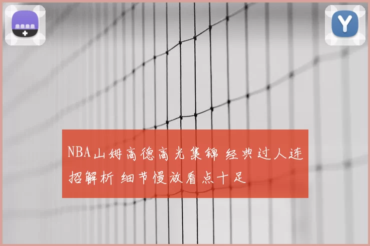 NBA山姆高德高光集锦 经典过人连招解析 细节慢放看点十足