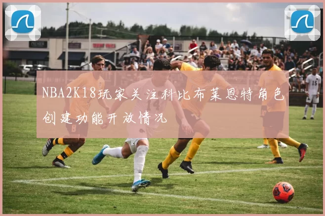 NBA2K18玩家关注科比布莱恩特角色创建功能开放情况