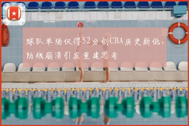 球队单场仅得52分创CBA历史新低，防线崩溃引发重建思考