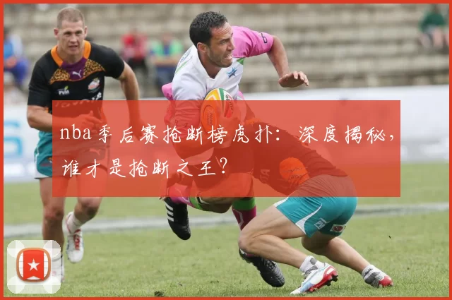 nba季后赛抢断榜虎扑:深度揭秘,谁才是抢断之王?