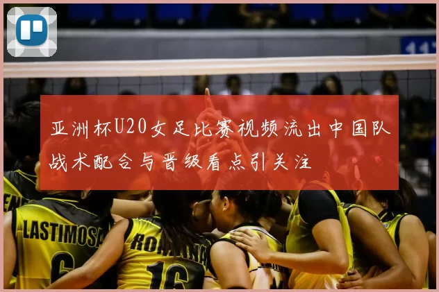 亚洲杯U20女足比赛视频流出中国队战术配合与晋级看点引关注