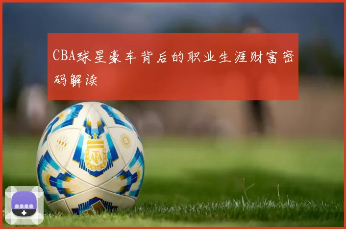 CBA球星豪车背后的职业生涯财富密码解读