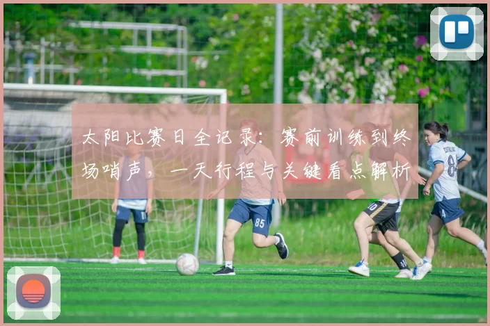 太阳比赛日全记录：赛前训练到终场哨声，一天行程与关键看点解析