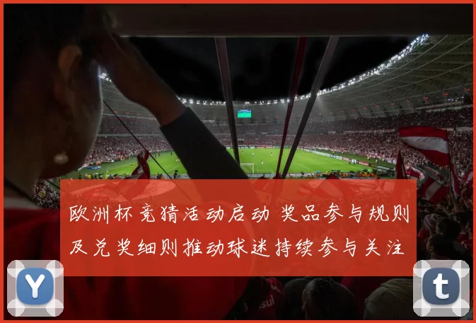 欧洲杯竞猜活动启动 奖品参与规则及兑奖细则推动球迷持续参与关注