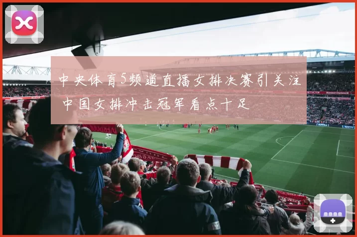 中央体育5频道直播女排决赛引关注 中国女排冲击冠军看点十足