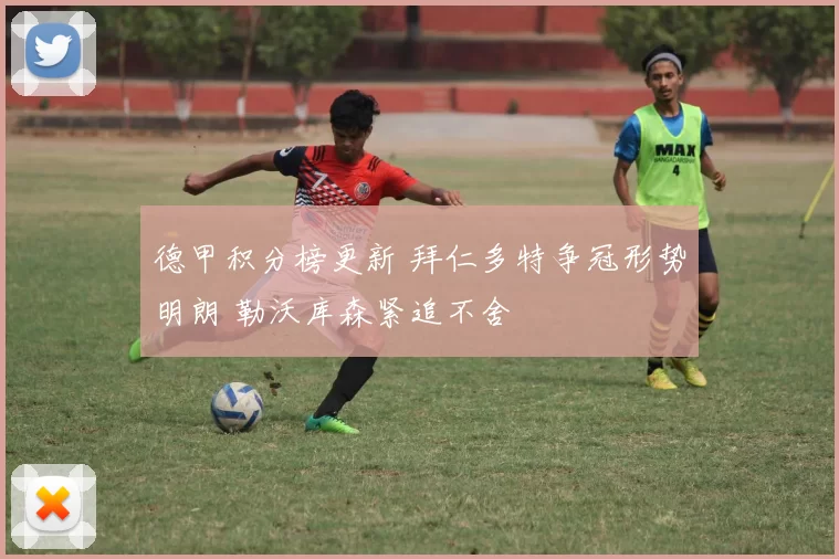 德甲积分榜更新 拜仁多特争冠形势明朗 勒沃库森紧追不舍