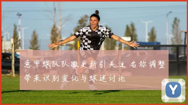 意甲球队队徽更新引关注 名称调整带来识别变化与球迷讨论