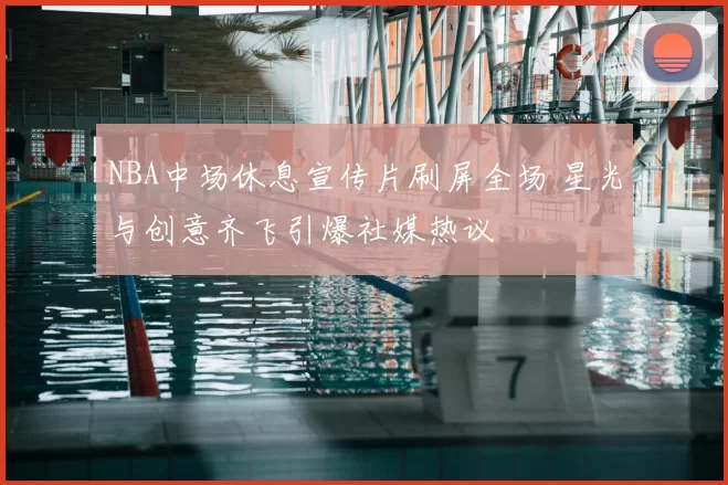 NBA中场休息宣传片刷屏全场 星光与创意齐飞引爆社媒热议