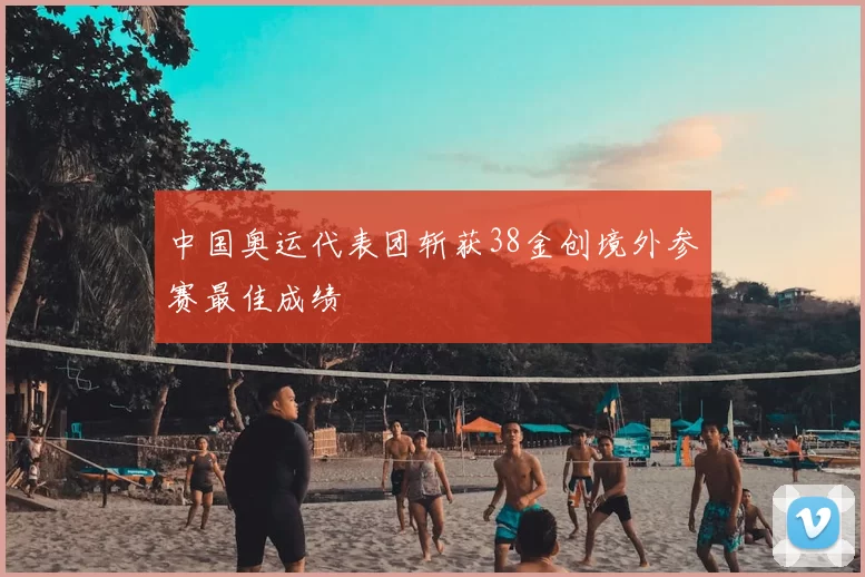中国奥运代表团斩获38金创境外参赛最佳成绩