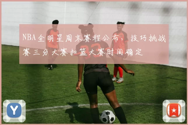 NBA全明星周末赛程公布，技巧挑战赛三分大赛扣篮大赛时间确定