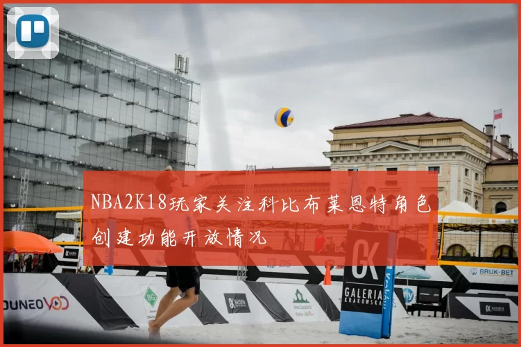 NBA2K18玩家关注科比布莱恩特角色创建功能开放情况