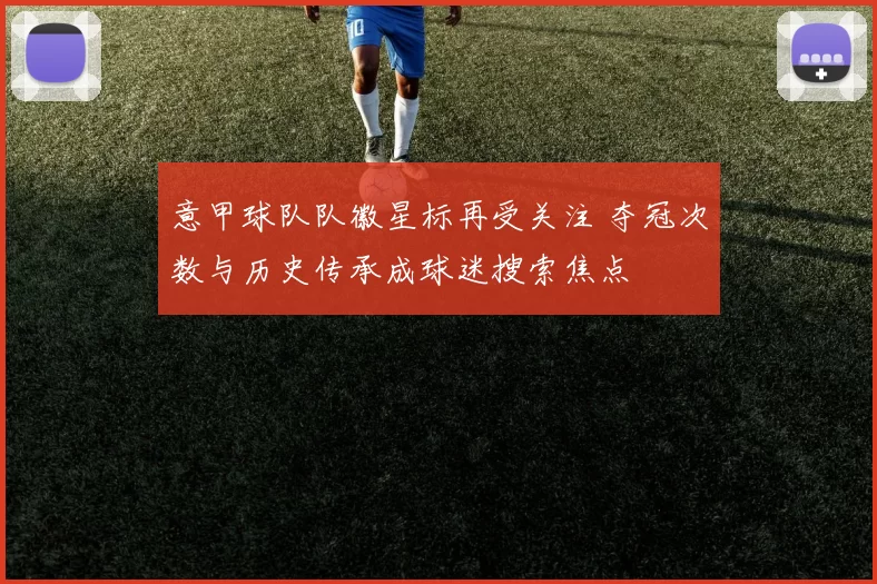意甲球队队徽星标再受关注 夺冠次数与历史传承成球迷搜索焦点