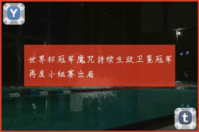 世界杯冠军魔咒持续生效卫冕冠军再度小组赛出局