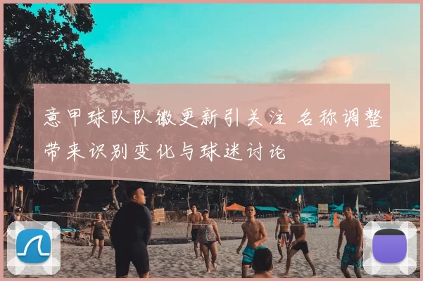 意甲球队队徽更新引关注 名称调整带来识别变化与球迷讨论