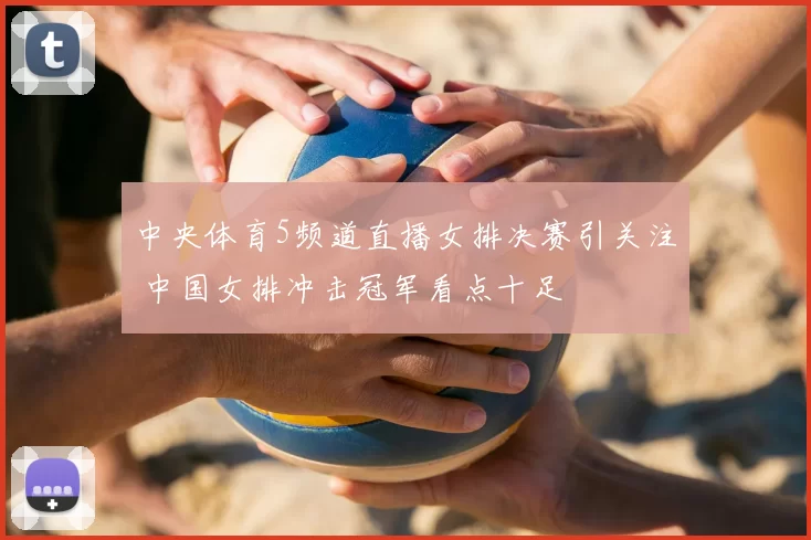 中央体育5频道直播女排决赛引关注 中国女排冲击冠军看点十足