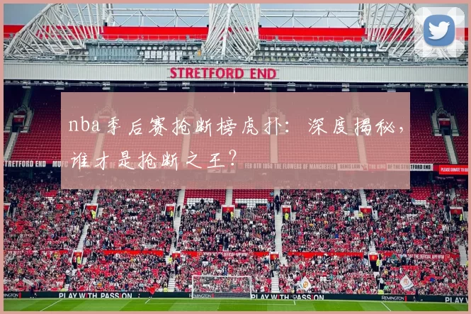 nba季后赛抢断榜虎扑:深度揭秘,谁才是抢断之王?