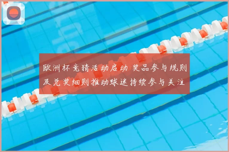 欧洲杯竞猜活动启动 奖品参与规则及兑奖细则推动球迷持续参与关注