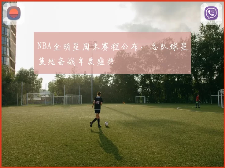 NBA全明星周末赛程公布，各队球星集结备战年度盛典