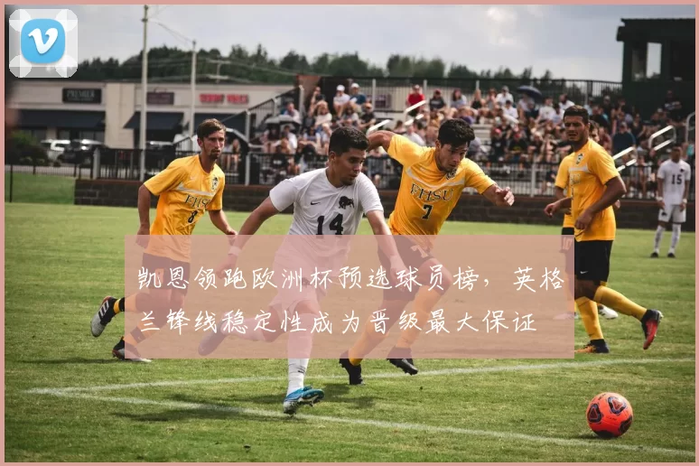 凯恩领跑欧洲杯预选球员榜，英格兰锋线稳定性成为晋级最大保证