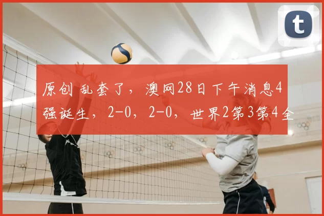 原创 乱套了，澳网28日下午消息4强诞生，2-0，2-0，世界2第3第4全部淘汰