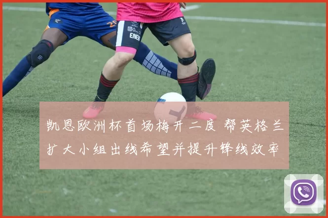 凯恩欧洲杯首场梅开二度 帮英格兰扩大小组出线希望并提升锋线效率