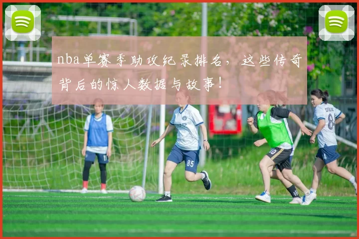 nba单赛季助攻纪录排名，这些传奇背后的惊人数据与故事！