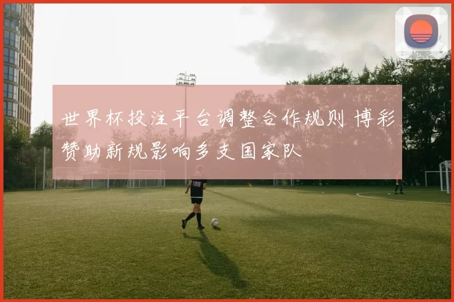 世界杯投注平台调整合作规则 博彩赞助新规影响多支国家队