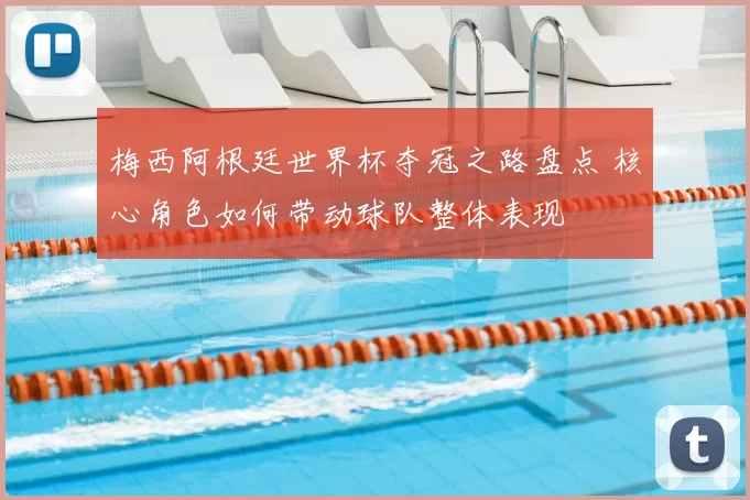 梅西阿根廷世界杯夺冠之路盘点 核心角色如何带动球队整体表现