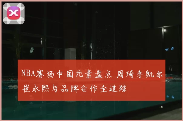 NBA赛场中国元素盘点 周琦李凯尔崔永熙与品牌合作全追踪