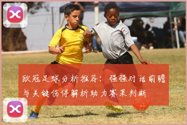 欧冠足球分析推荐：强强对话前瞻与关键伤停解析助力赛果判断
