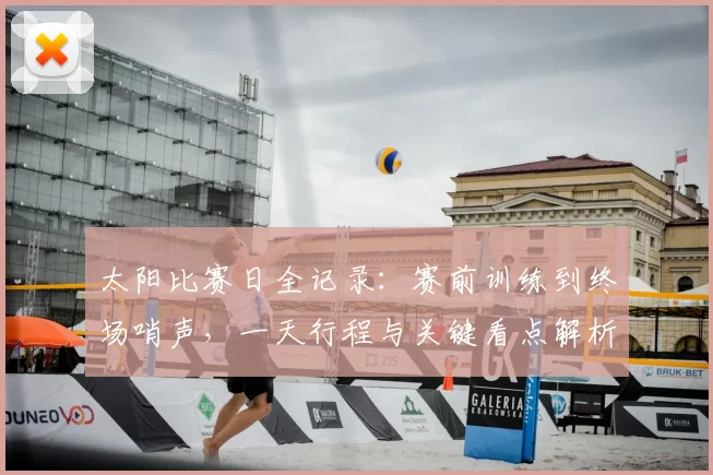 太阳比赛日全记录：赛前训练到终场哨声，一天行程与关键看点解析