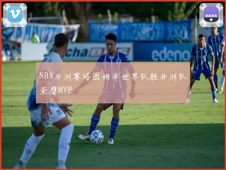 NBA非洲赛塔图姆率世界队胜非洲队荣膺MVP