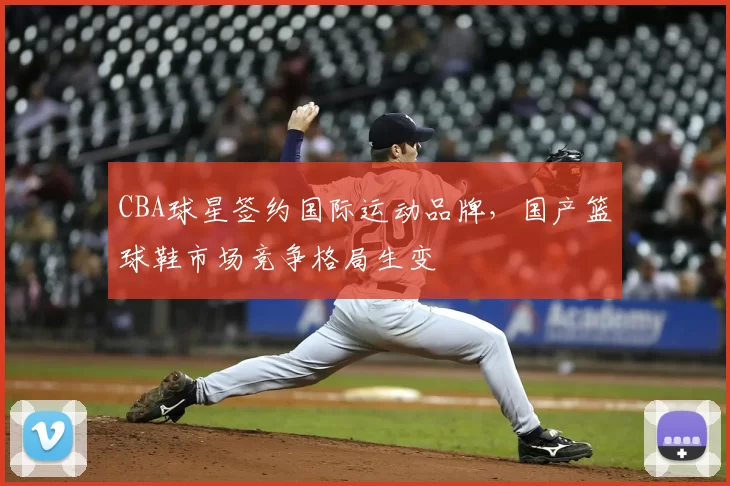 CBA球星签约国际运动品牌，国产篮球鞋市场竞争格局生变