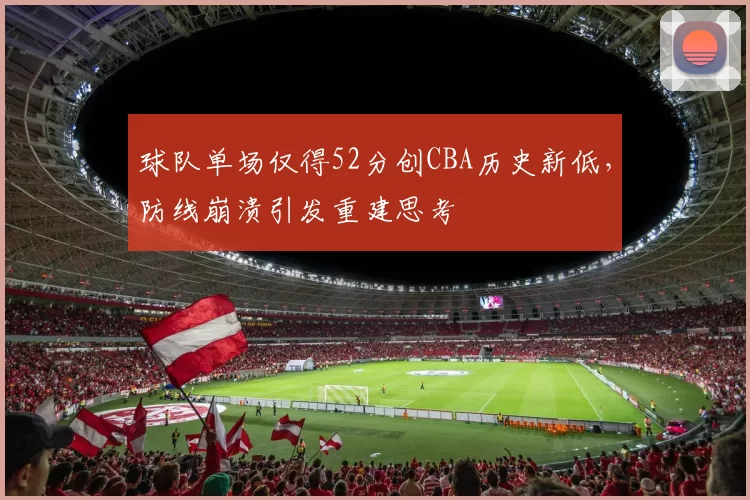 球队单场仅得52分创CBA历史新低，防线崩溃引发重建思考