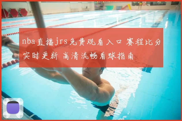 nba直播jrs免费观看入口 赛程比分实时更新 高清流畅看球指南