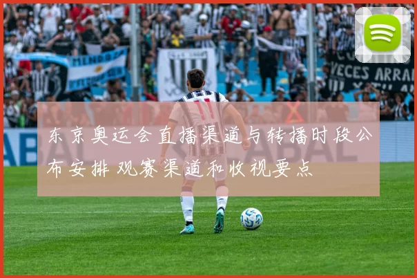 东京奥运会直播渠道与转播时段公布安排 观赛渠道和收视要点