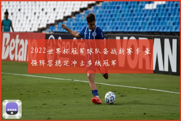 2022世界杯冠军球队备战新赛季 豪强阵容稳定冲击多线冠军