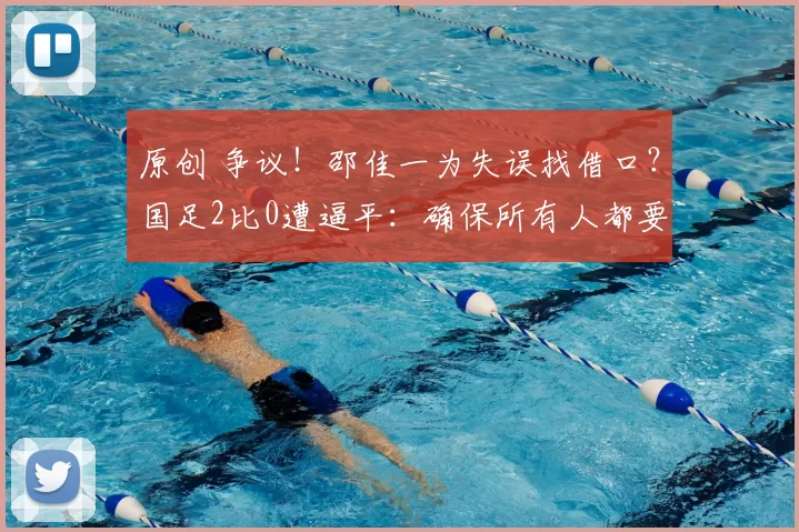 原创 争议！邵佳一为失误找借口？国足2比0遭逼平：确保所有人都要上场