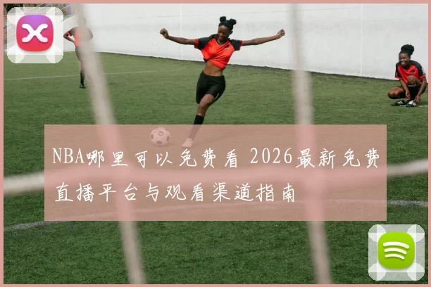 NBA哪里可以免费看 2026最新免费直播平台与观看渠道指南