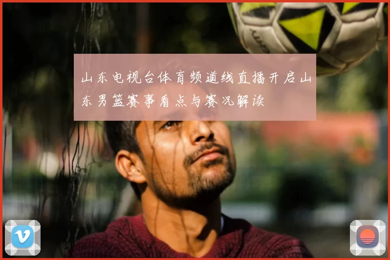 山东电视台体育频道线直播开启山东男篮赛事看点与赛况解读