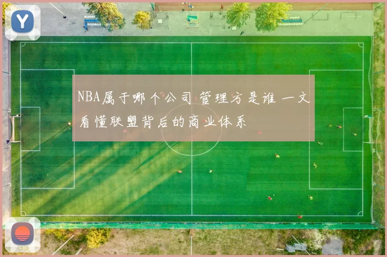 NBA属于哪个公司 管理方是谁 一文看懂联盟背后的商业体系