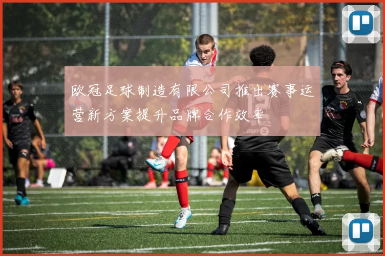 欧冠足球制造有限公司推出赛事运营新方案提升品牌合作效率