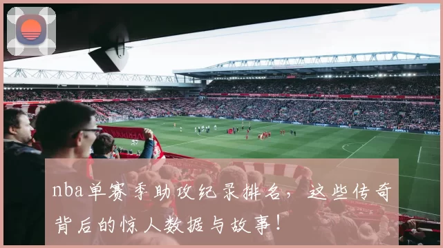 nba单赛季助攻纪录排名，这些传奇背后的惊人数据与故事！