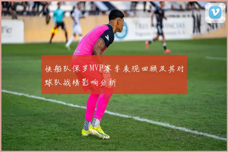 快船队保罗MVP赛季表现回顾及其对球队战绩影响分析