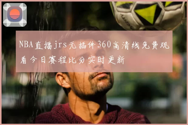 NBA直播jrs无插件360高清线免费观看今日赛程比分实时更新