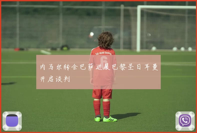 内马尔转会巴萨进展巴黎圣日耳曼开启谈判