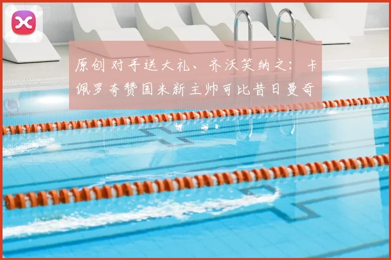 原创 对手送大礼、齐沃笑纳之：卡佩罗夸赞国米新主帅可比昔日曼奇尼