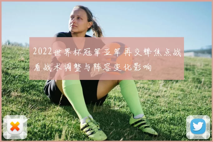 2022世界杯冠军亚军再交锋焦点战看战术调整与阵容变化影响