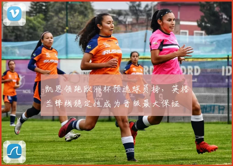 凯恩领跑欧洲杯预选球员榜，英格兰锋线稳定性成为晋级最大保证