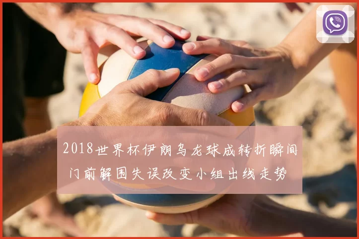 2018世界杯伊朗乌龙球成转折瞬间 门前解围失误改变小组出线走势